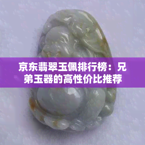 京东翡翠玉佩排行榜：兄弟玉器的高性价比推荐