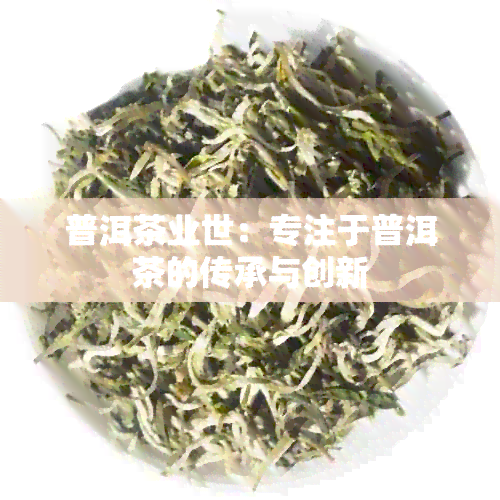 普洱茶业世：专注于普洱茶的传承与创新