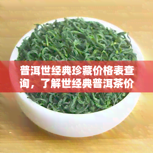 普洱世经典珍藏价格表查询，了解世经典普洱茶价格多少。