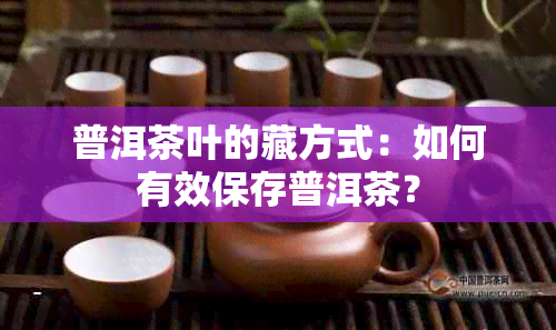 普洱茶叶的藏方式：如何有效保存普洱茶？