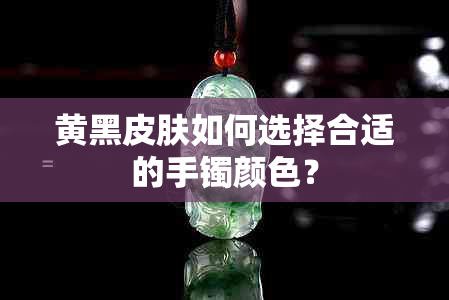 黄黑皮肤如何选择合适的手镯颜色？