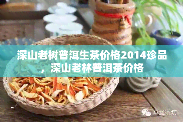 深山老树普洱生茶价格2014珍品，深山老林普洱茶价格