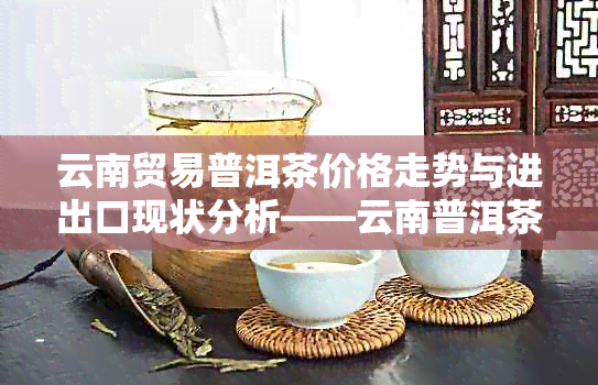 云南贸易普洱茶价格走势与进出口现状分析——云南普洱茶批发与市场价