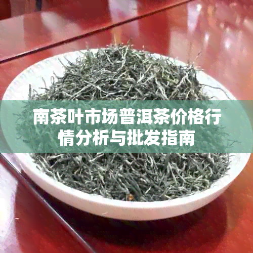 南茶叶市场普洱茶价格行情分析与批发指南