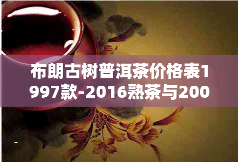 布朗古树普洱茶价格表1997款-2016熟茶与2007饼茶价格比较