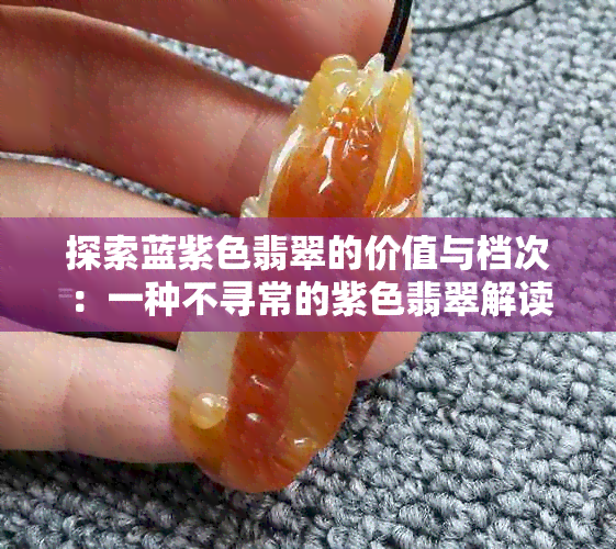 探索蓝紫色翡翠的价值与档次：一种不寻常的紫色翡翠解读