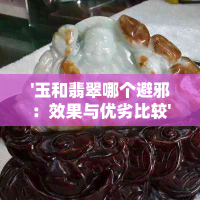 '玉和翡翠哪个避邪：效果与优劣比较'