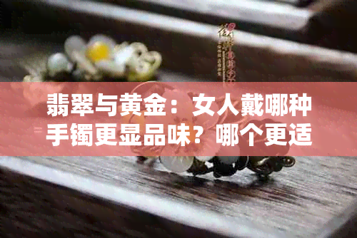 翡翠与黄金：女人戴哪种手镯更显品味？哪个更适合日常佩戴？