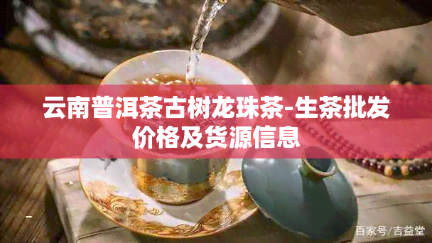 云南普洱茶古树龙珠茶-生茶批发价格及货源信息