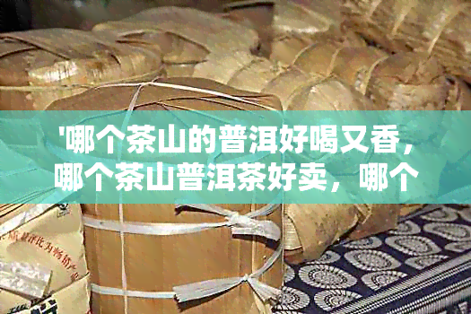 '哪个茶山的普洱好喝又香，哪个茶山普洱茶好卖，哪个山的普洱茶'