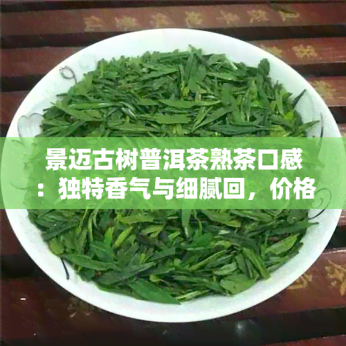 景迈古树普洱茶熟茶口感：独特香气与细腻回，价格适中，购买建议