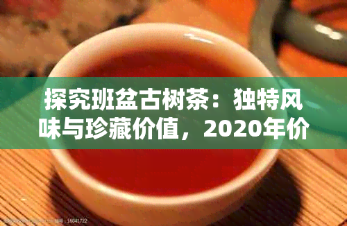 探究班盆古树茶：独特风味与珍藏价值，2020年价格一览