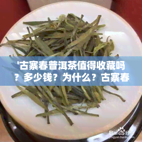 '古寨春普洱茶值得收藏吗？多少钱？为什么？古寨春普洱茶口感及品质如何？'