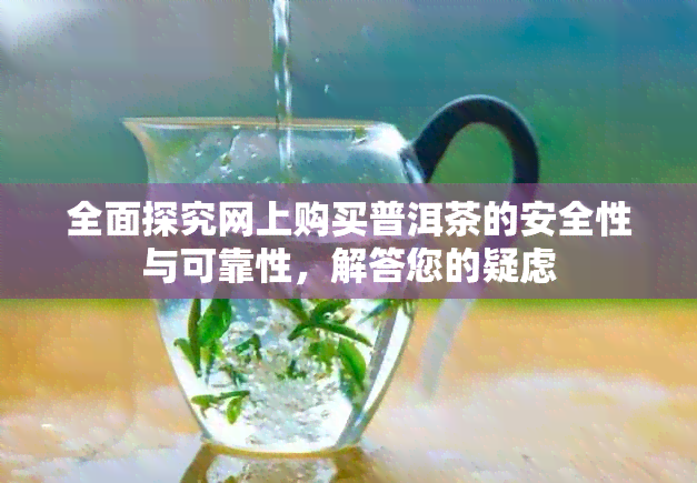 全面探究网上购买普洱茶的安全性与可靠性，解答您的疑虑