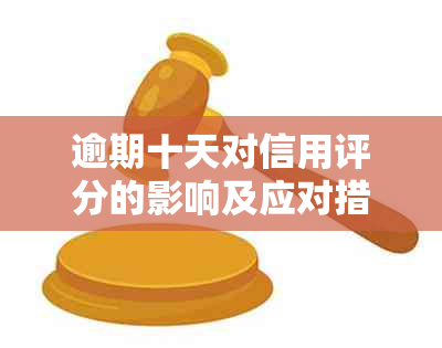 逾期十天对信用评分的影响及应对措：了解严重程度与解决方法