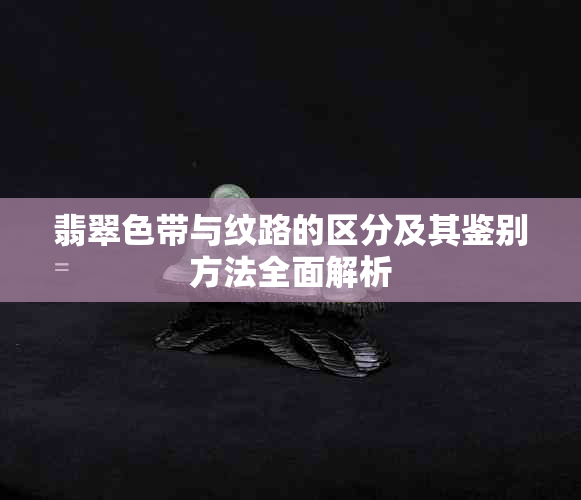 翡翠色带与纹路的区分及其鉴别方法全面解析