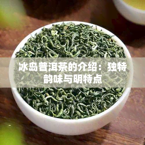 冰岛普洱茶的介绍：独特韵味与明特点