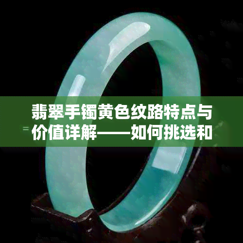 翡翠手镯黄色纹路特点与价值详解——如何挑选和保养翡翠手镯？