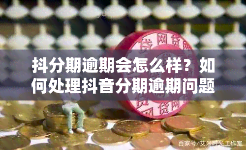 抖分期逾期会怎么样？如何处理抖音分期逾期问题？