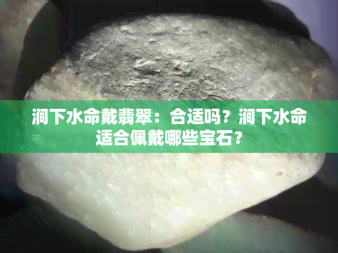 涧下水命戴翡翠：合适吗？涧下水命适合佩戴哪些宝石？