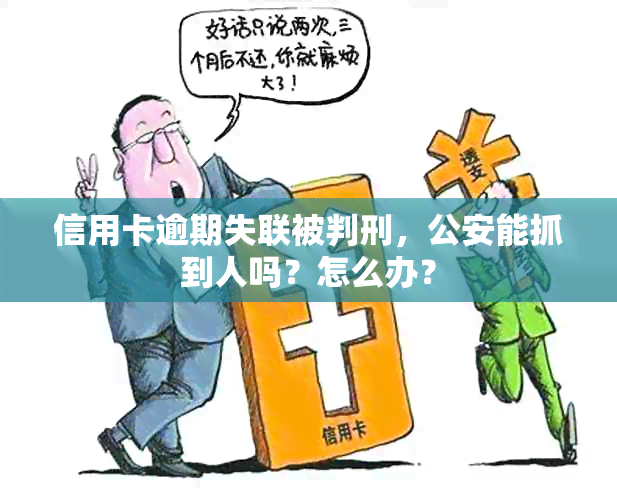 信用卡逾期失联被判刑，公安能抓到人吗？怎么办？