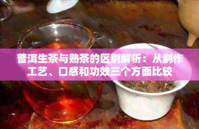 普洱生茶与熟茶的区别解析：从制作工艺、口感和功效三个方面比较