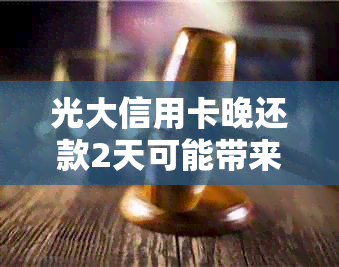 光大信用卡晚还款2天可能带来的后果及解决办法，了解详情请点进！