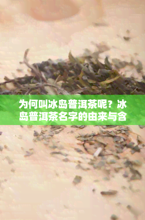 为何叫冰岛普洱茶呢？冰岛普洱茶名字的由来与含义