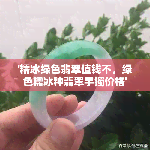 '糯冰绿色翡翠值钱不，绿色糯冰种翡翠手镯价格'