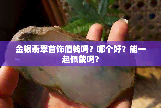 金银翡翠首饰值钱吗？哪个好？能一起佩戴吗？