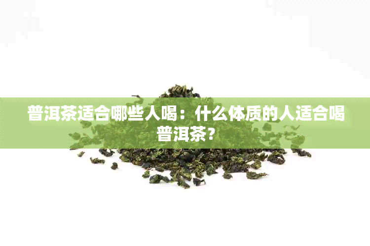 普洱茶适合哪些人喝：什么体质的人适合喝普洱茶？