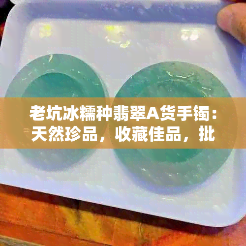 老坑冰糯种翡翠A货手镯：天然珍品，收藏佳品，批发价格优惠