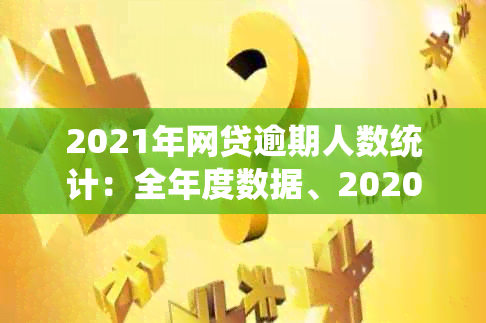 2021年网贷逾期人数统计：全年度数据、2020年末数与全国范围比较