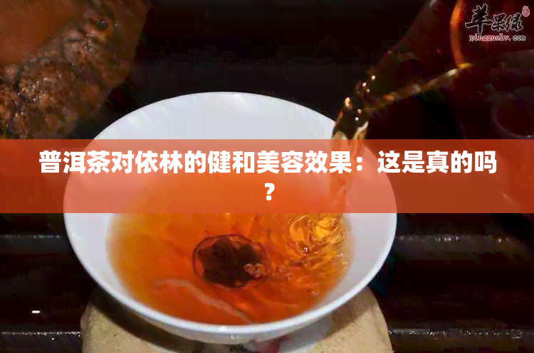 普洱茶对依林的健和美容效果：这是真的吗？