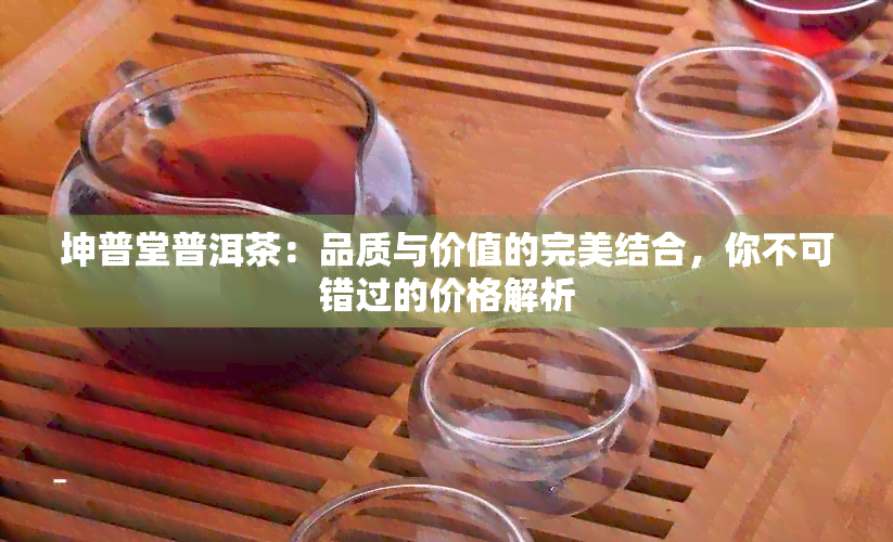 坤普堂普洱茶：品质与价值的完美结合，你不可错过的价格解析