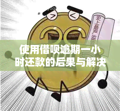 使用借呗逾期一小时还款的后果与解决方法