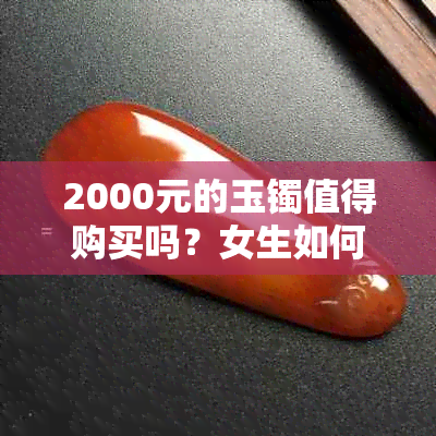 2000元的玉镯值得购买吗？女生如何选择合适的玉镯？