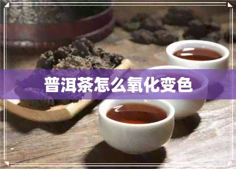 普洱茶怎么氧化变色