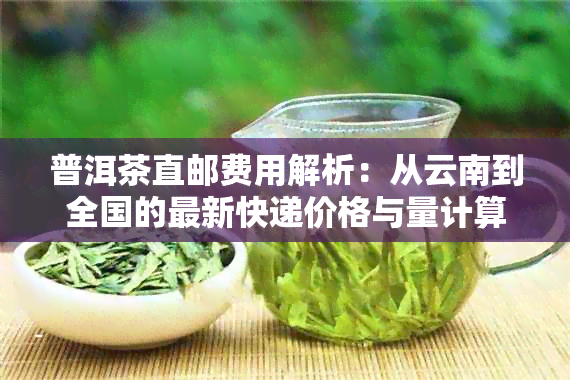 普洱茶直邮费用解析：从云南到全国的最新快递价格与量计算