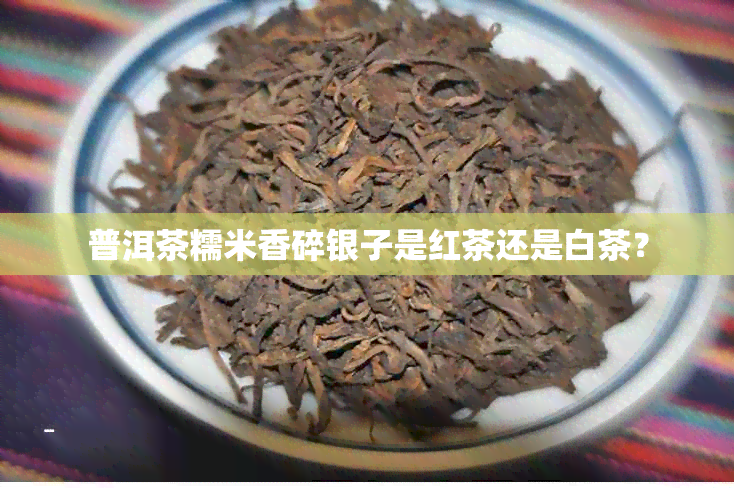 普洱茶糯米香碎银子是红茶还是白茶？