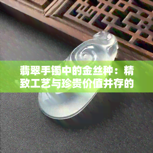 翡翠手镯中的金丝种：精致工艺与珍贵价值并存的高级珠宝