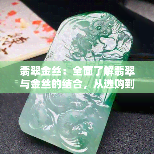 翡翠金丝：全面了解翡翠与金丝的结合，从选购到搭配指南