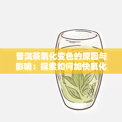 普洱茶氧化变色的原因与影响：探索如何加快氧化过程以及避免过度氧化