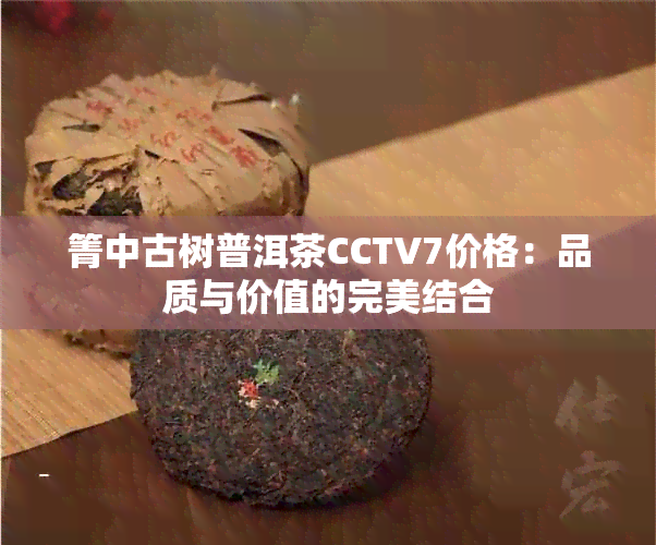 箐中古树普洱茶CCTV7价格：品质与价值的完美结合