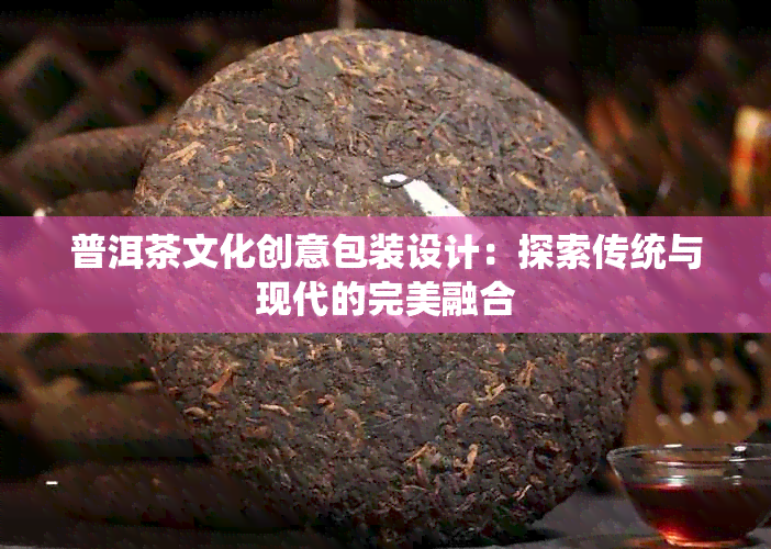 普洱茶文化创意包装设计：探索传统与现代的完美融合