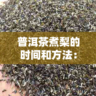 普洱茶煮梨的时间和方法：煮多久合适？如何正确煮普洱茶梨？