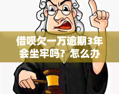 借呗欠一万逾期3年会坐牢吗？怎么办？