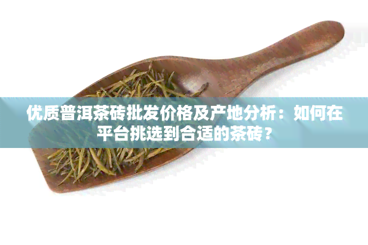 优质普洱茶砖批发价格及产地分析：如何在平台挑选到合适的茶砖？