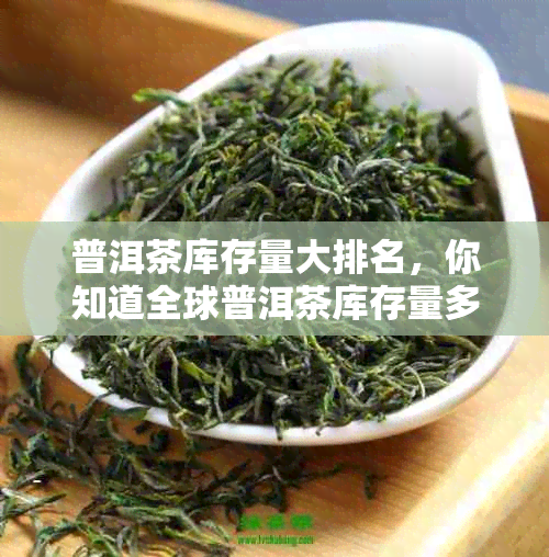 普洱茶库存量大排名，你知道全球普洱茶库存量多少吗？