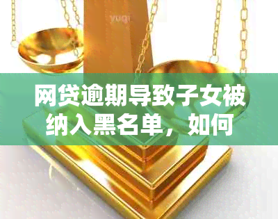 网贷逾期导致子女被纳入黑名单，如何解决家人信用问题？